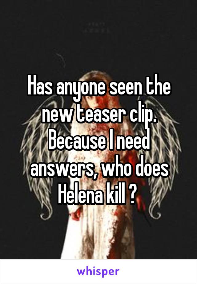 Has anyone seen the new teaser clip. Because I need answers, who does Helena kill ? 