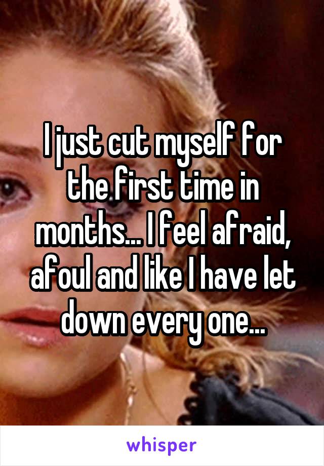 I just cut myself for the first time in months... I feel afraid, afoul and like I have let down every one...