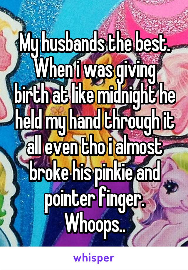 My husbands the best.
When i was giving birth at like midnight he held my hand through it all even tho i almost broke his pinkie and pointer finger.
Whoops..