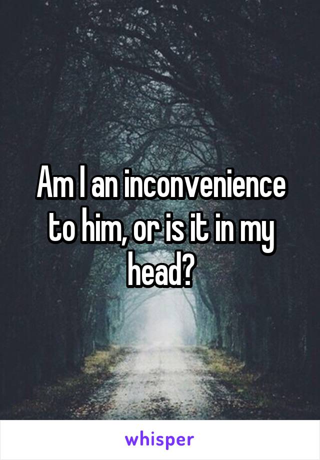 Am I an inconvenience to him, or is it in my head?