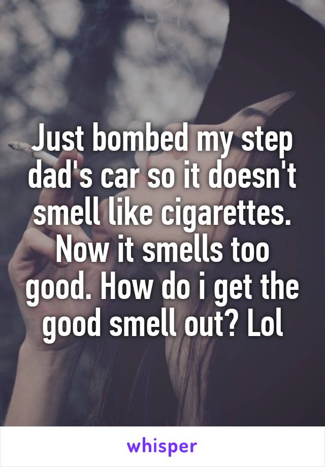 Just bombed my step dad's car so it doesn't smell like cigarettes. Now it smells too good. How do i get the good smell out? Lol