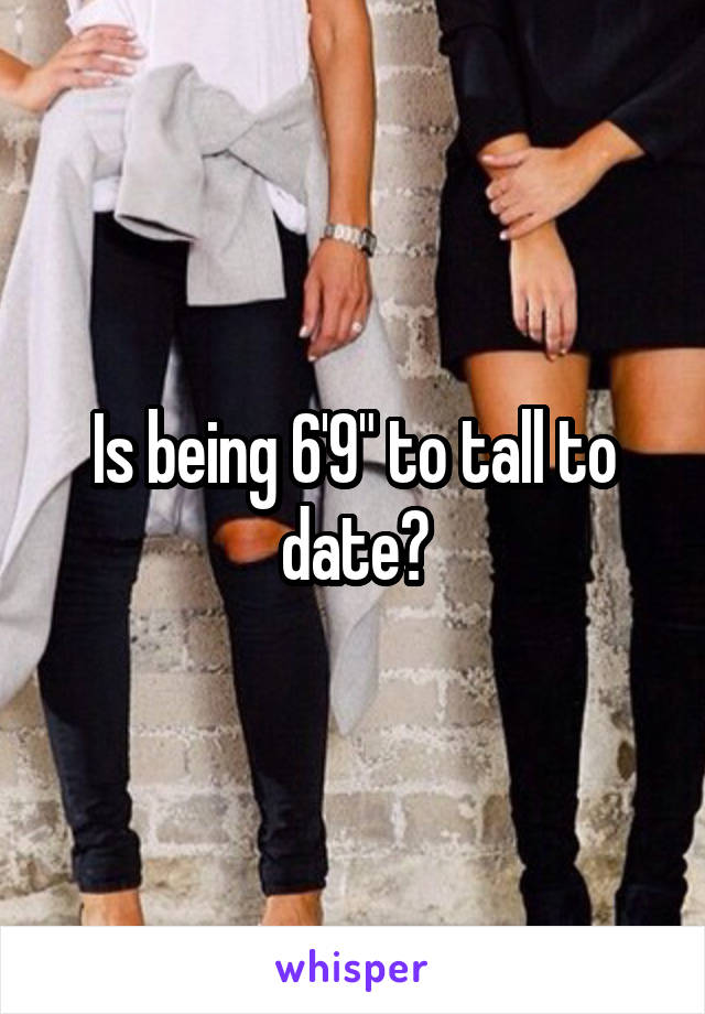 Is being 6'9" to tall to date?