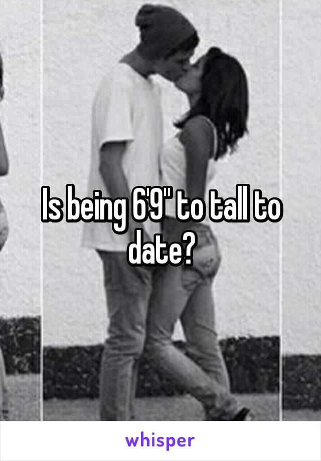  Is being 6'9" to tall to date?