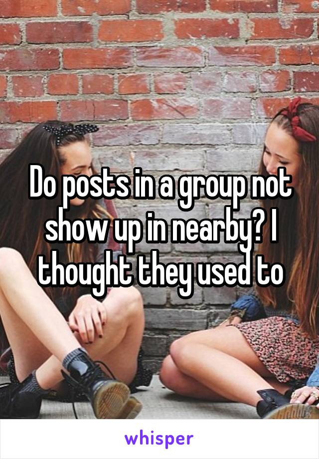 Do posts in a group not show up in nearby? I thought they used to