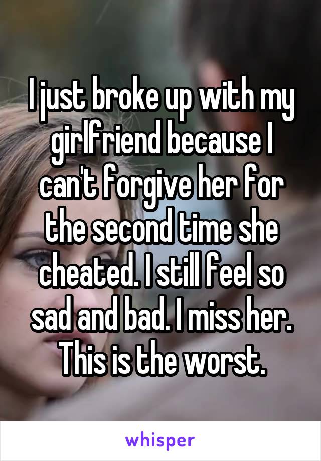 I just broke up with my girlfriend because I can't forgive her for the second time she cheated. I still feel so sad and bad. I miss her. This is the worst.