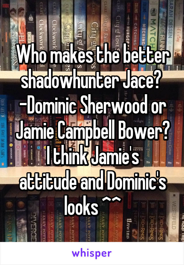 Who makes the better shadowhunter Jace? 
-Dominic Sherwood or Jamie Campbell Bower?
I think Jamie's attitude and Dominic's looks ^^