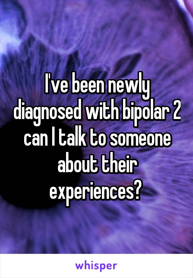 I've been newly diagnosed with bipolar 2 can I talk to someone about their experiences? 