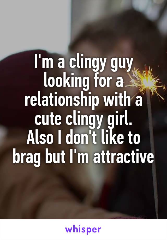 I'm a clingy guy looking for a relationship with a cute clingy girl.
Also I don't like to brag but I'm attractive
