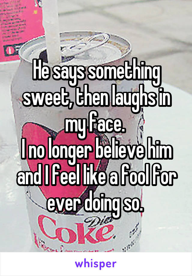 He says something sweet, then laughs in my face. 
I no longer believe him and I feel like a fool for ever doing so. 