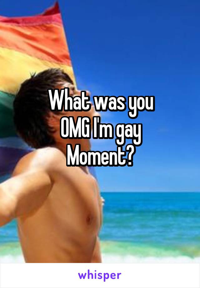 What was you
OMG I'm gay
Moment?
