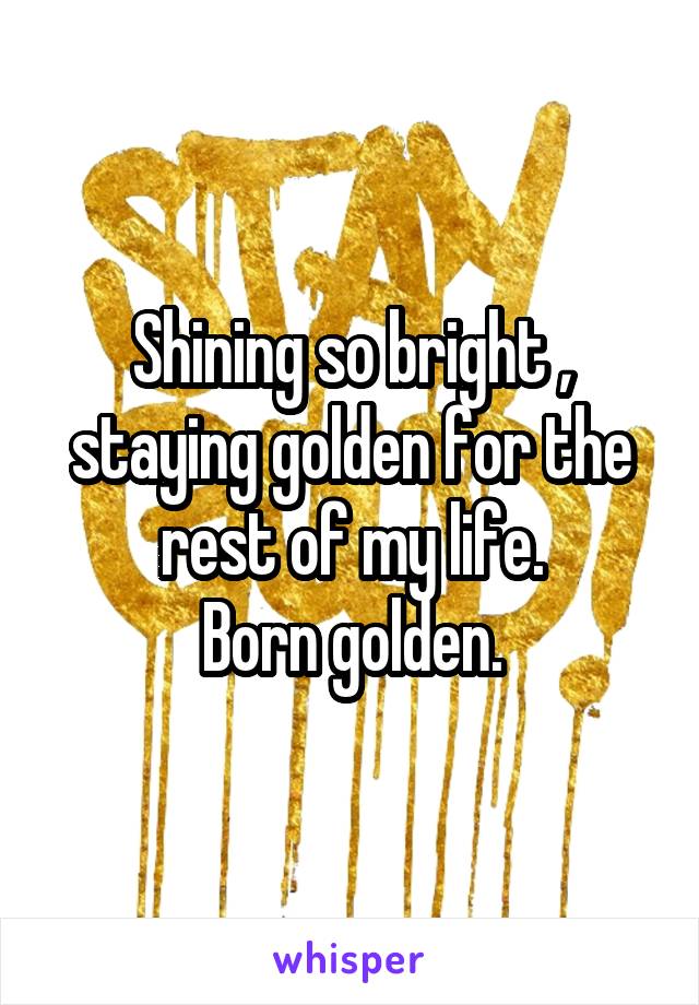 Shining so bright , staying golden for the rest of my life.
Born golden.