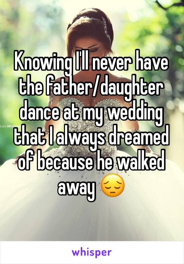 Knowing I'll never have the father/daughter dance at my wedding that I always dreamed of because he walked away 😔