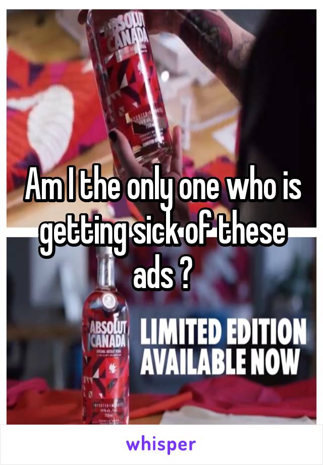 Am I the only one who is getting sick of these ads ?
