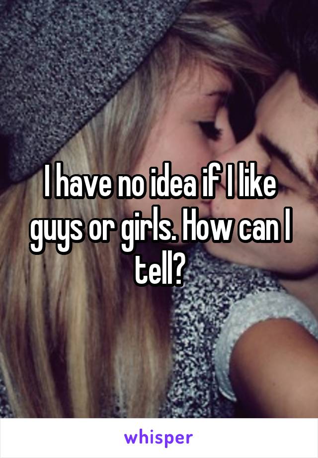 I have no idea if I like guys or girls. How can I tell?