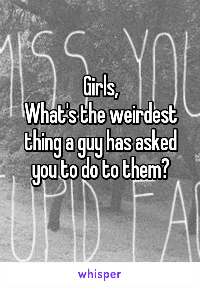 Girls,
What's the weirdest thing a guy has asked you to do to them?
