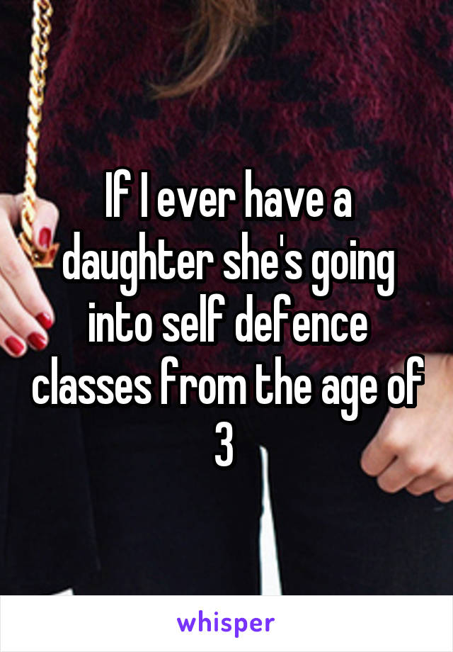 If I ever have a daughter she's going into self defence classes from the age of 3 