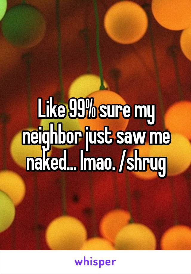 Like 99% sure my neighbor just saw me naked... lmao. /shrug