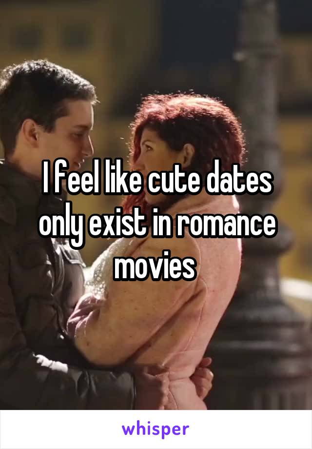 I feel like cute dates only exist in romance movies 
