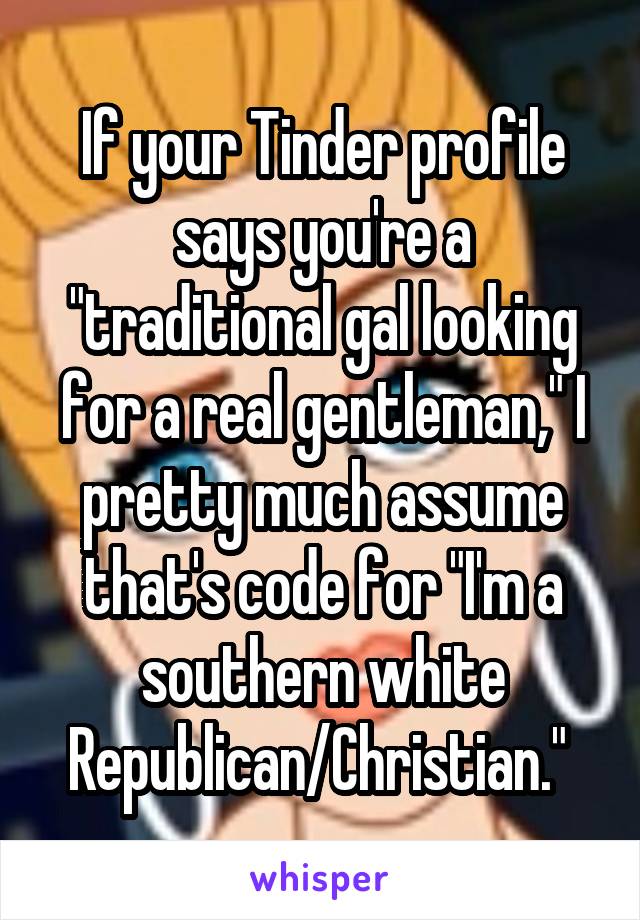 If your Tinder profile says you're a "traditional gal looking for a real gentleman," I pretty much assume that's code for "I'm a southern white Republican/Christian." 