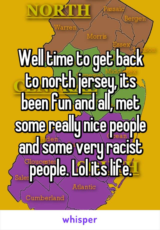 Well time to get back to north jersey, its been fun and all, met some really nice people and some very racist people. Lol its life.