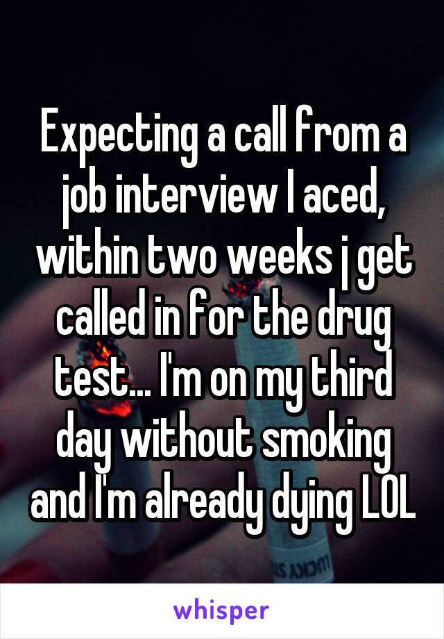 Expecting a call from a job interview I aced, within two weeks j get called in for the drug test... I'm on my third day without smoking and I'm already dying LOL