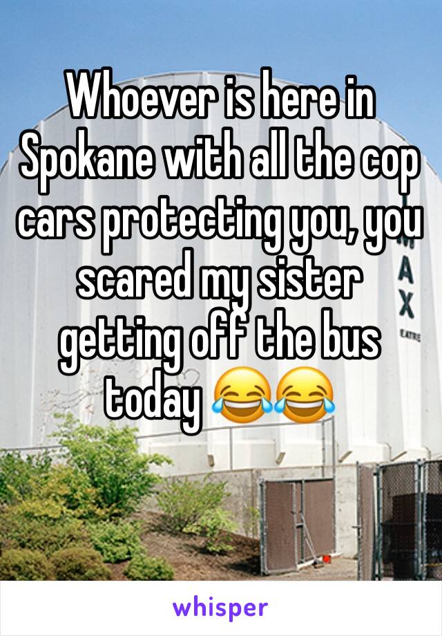 Whoever is here in Spokane with all the cop cars protecting you, you scared my sister getting off the bus today 😂😂 