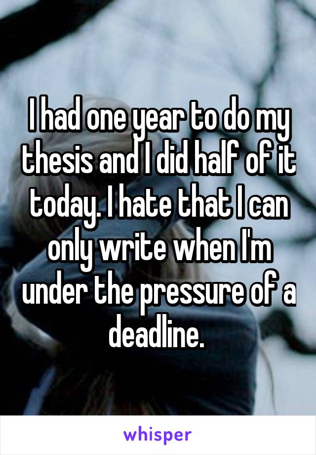 I had one year to do my thesis and I did half of it today. I hate that I can only write when I'm under the pressure of a deadline. 