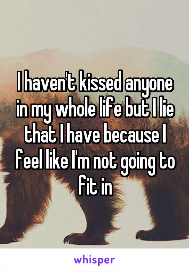 I haven't kissed anyone in my whole life but I lie that I have because I feel like I'm not going to fit in