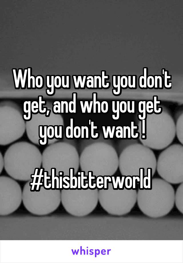 Who you want you don't get, and who you get you don't want !

#thisbitterworld 