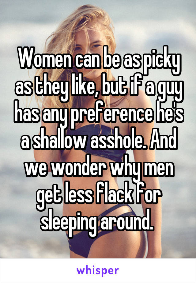 Women can be as picky as they like, but if a guy has any preference he's a shallow asshole. And we wonder why men get less flack for sleeping around. 