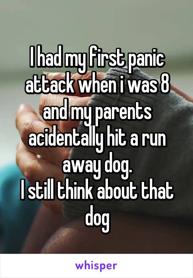 I had my first panic attack when i was 8 and my parents acidentally hit a run away dog.
I still think about that dog