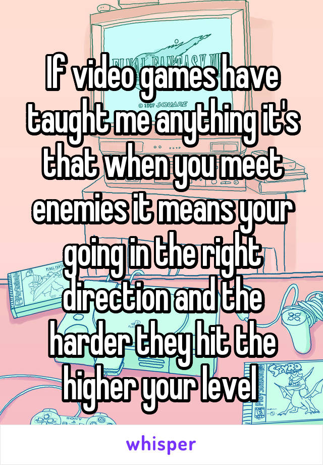 If video games have taught me anything it's that when you meet enemies it means your going in the right direction and the harder they hit the higher your level 