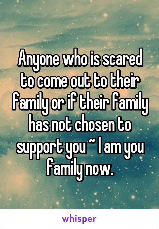 Anyone who is scared to come out to their family or if their family has not chosen to support you ~ I am you family now.