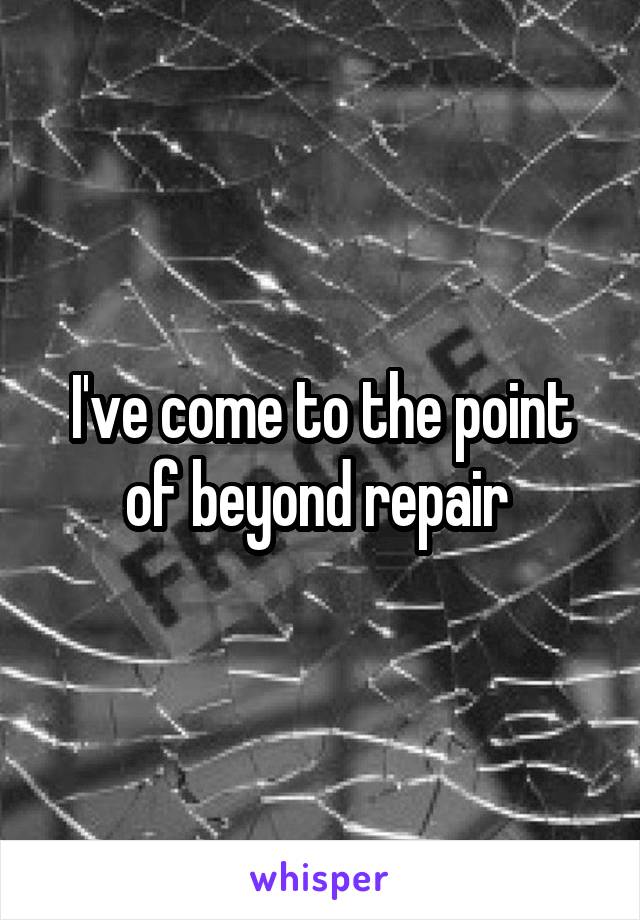 I've come to the point of beyond repair 