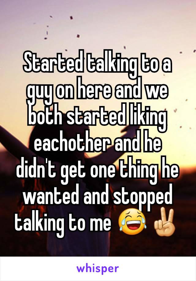 Started talking to a guy on here and we both started liking eachother and he didn't get one thing he wanted and stopped talking to me 😂✌