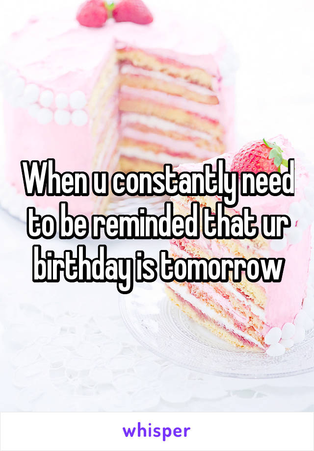 When u constantly need to be reminded that ur birthday is tomorrow