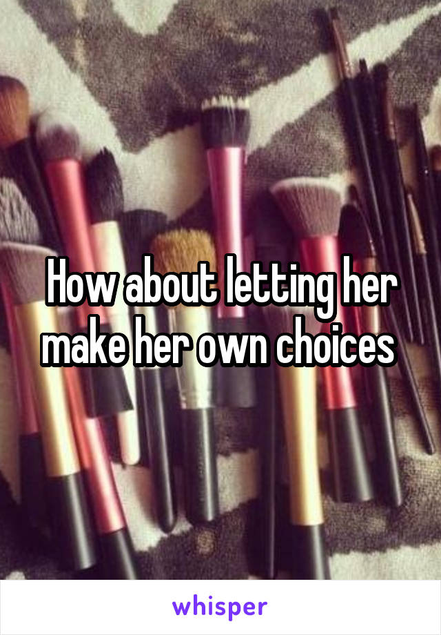How about letting her make her own choices 