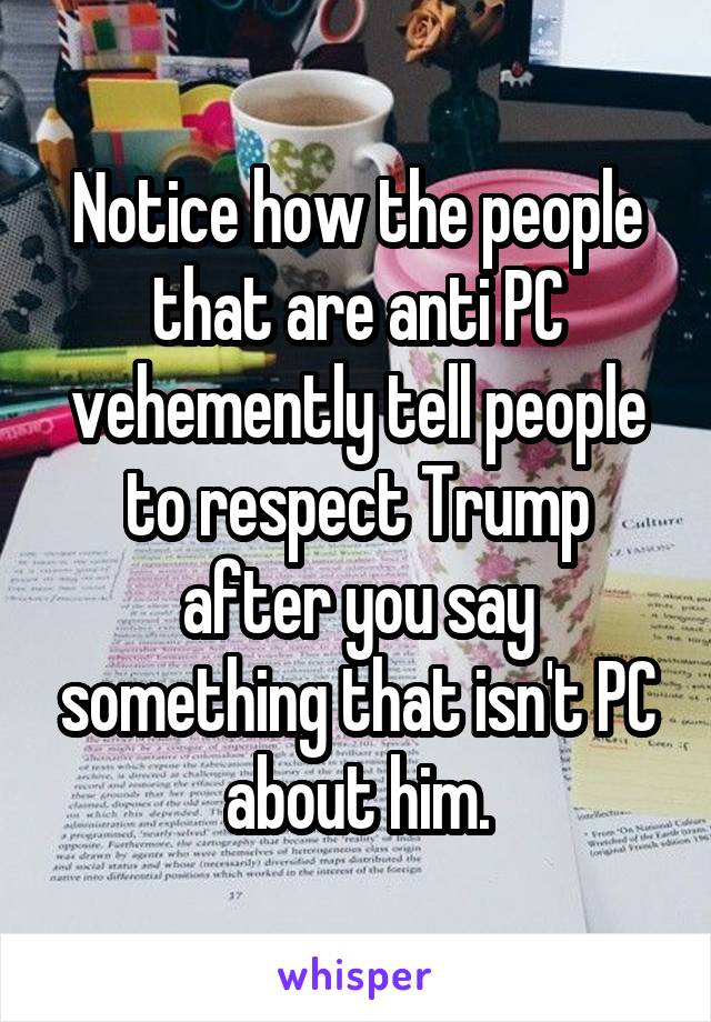 Notice how the people that are anti PC vehemently tell people to respect Trump after you say something that isn't PC about him.