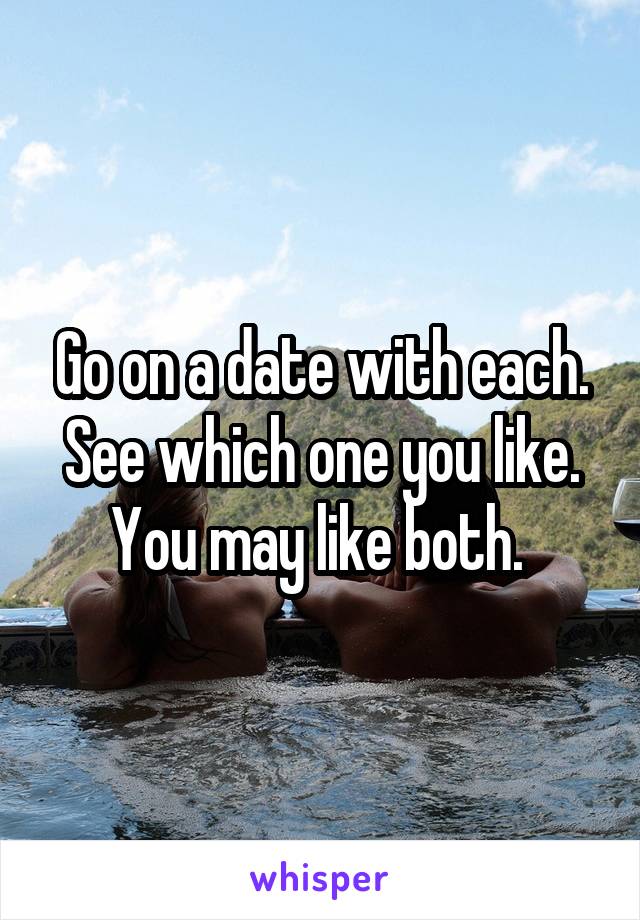 Go on a date with each. See which one you like. You may like both. 
