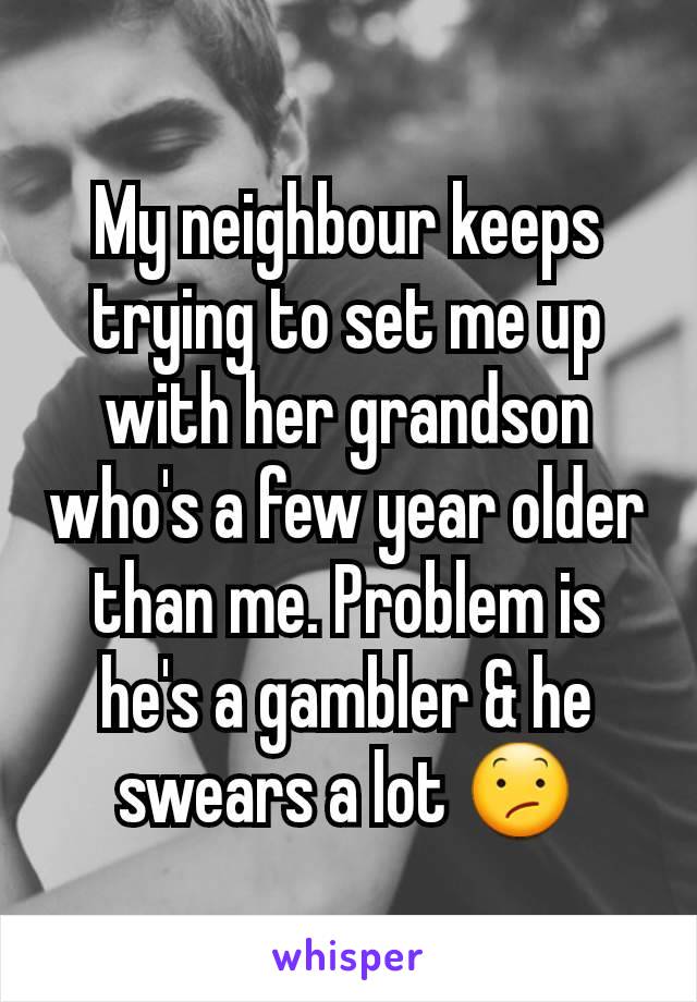 My neighbour keeps trying to set me up with her grandson who's a few year older than me. Problem is he's a gambler & he swears a lot 😕