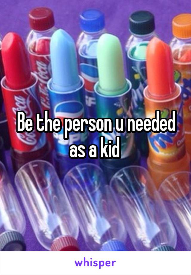 Be the person u needed as a kid 