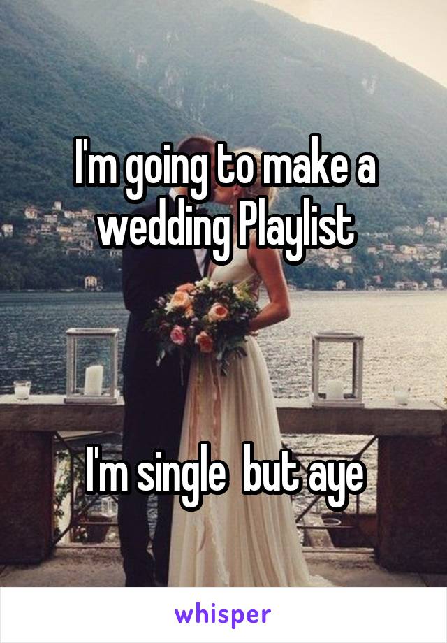 I'm going to make a wedding Playlist



I'm single  but aye