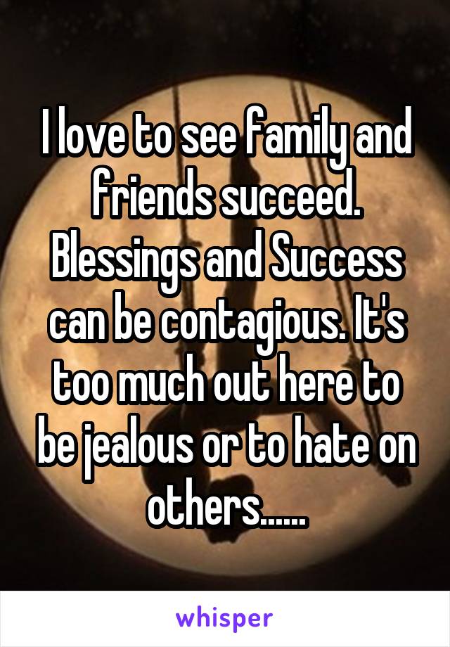 I love to see family and friends succeed. Blessings and Success can be contagious. It's too much out here to be jealous or to hate on others......