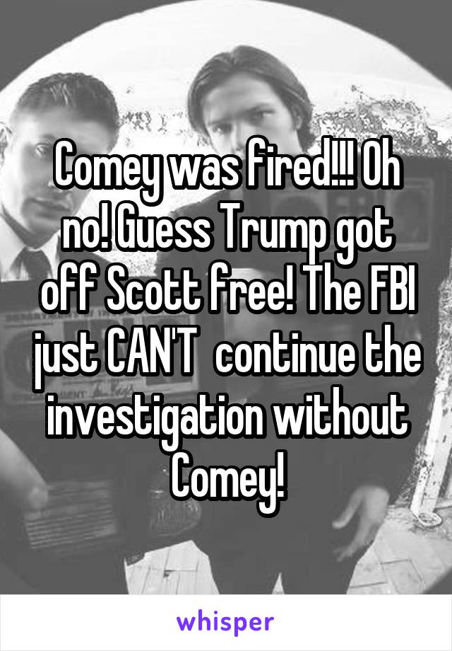 Comey was fired!!! Oh no! Guess Trump got off Scott free! The FBI just CAN'T  continue the investigation without Comey!