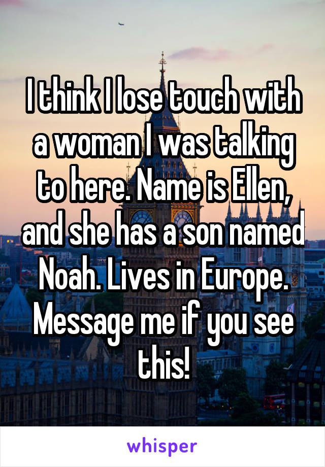 I think I lose touch with a woman I was talking to here. Name is Ellen, and she has a son named Noah. Lives in Europe. Message me if you see this!