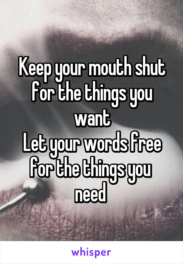 Keep your mouth shut for the things you want
Let your words free for the things you 
need 