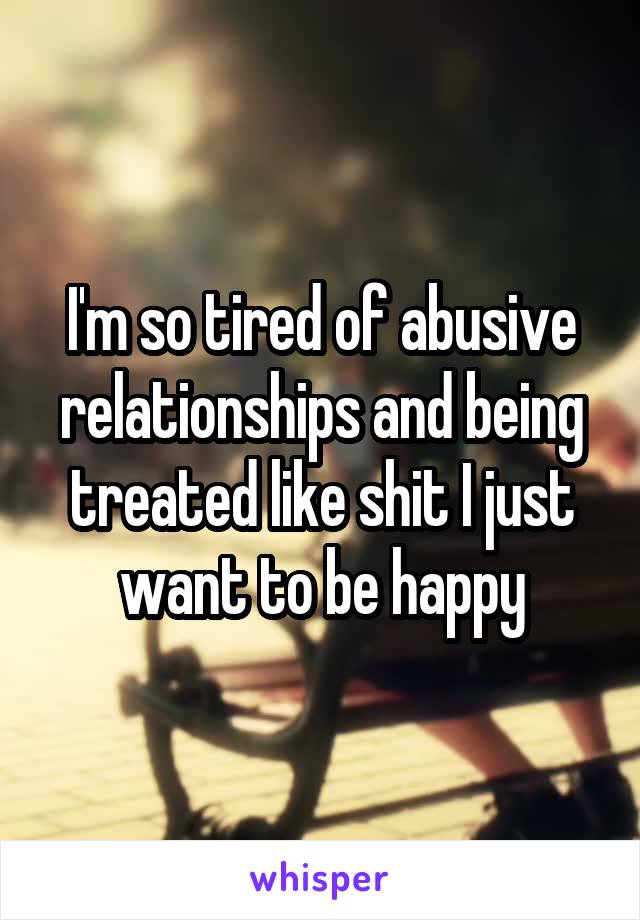 I'm so tired of abusive relationships and being treated like shit I just want to be happy