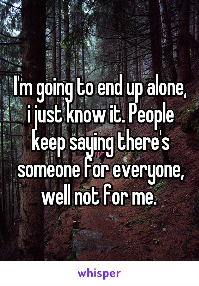 I'm going to end up alone, i just know it. People keep saying there's someone for everyone, well not for me. 