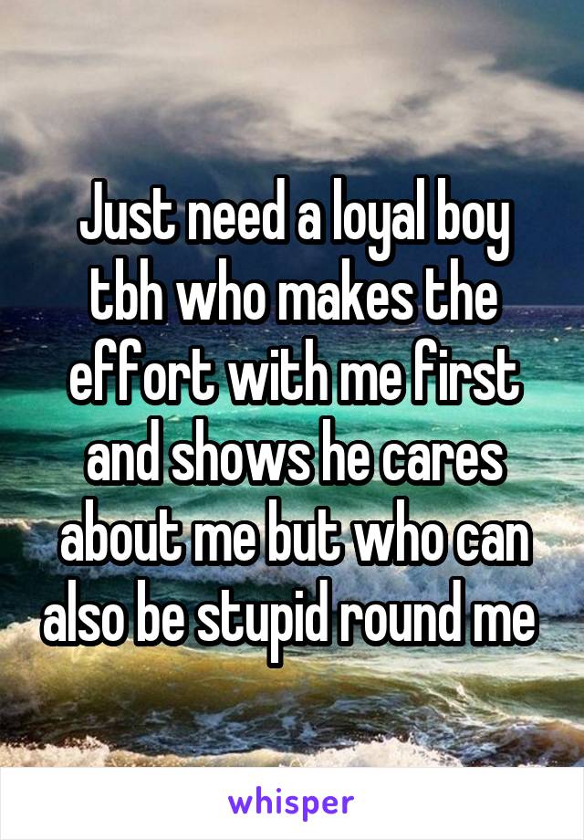 Just need a loyal boy tbh who makes the effort with me first and shows he cares about me but who can also be stupid round me 