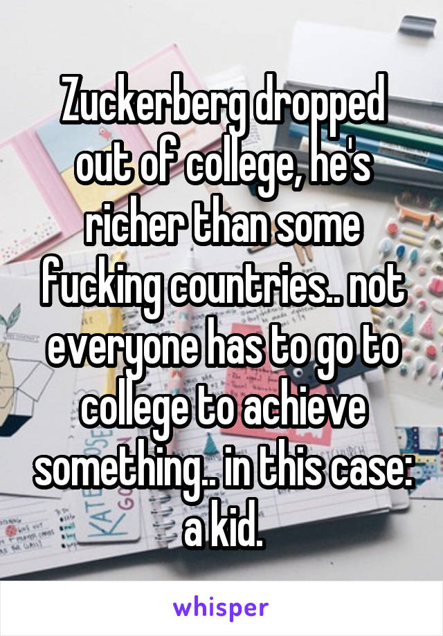 Zuckerberg dropped out of college, he's richer than some fucking countries.. not everyone has to go to college to achieve something.. in this case: a kid.